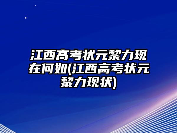 江西高考狀元黎力現(xiàn)在何如(江西高考狀元黎力現(xiàn)狀)