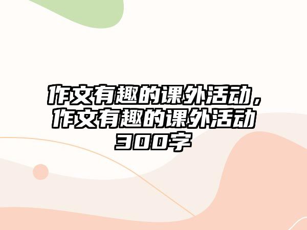 作文有趣的課外活動，作文有趣的課外活動300字