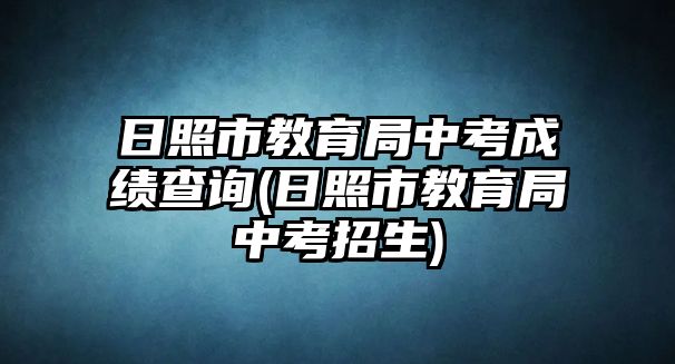 日照市教育局中考成績查詢(日照市教育局中考招生)