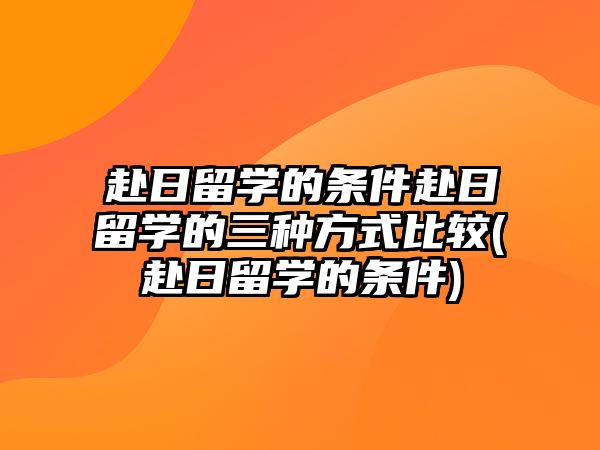 赴日留學(xué)的條件赴日留學(xué)的三種方式比較(赴日留學(xué)的條件)