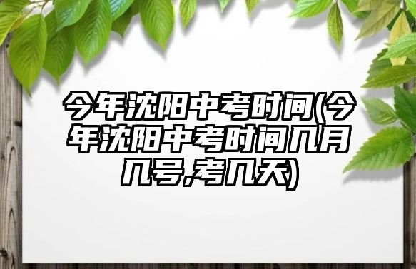 今年沈陽(yáng)中考時(shí)間(今年沈陽(yáng)中考時(shí)間幾月幾號(hào),考幾天)