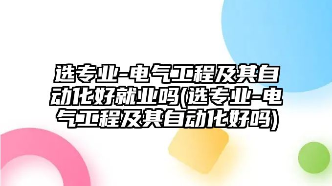 選專業(yè)-電氣工程及其自動(dòng)化好就業(yè)嗎(選專業(yè)-電氣工程及其自動(dòng)化好嗎)