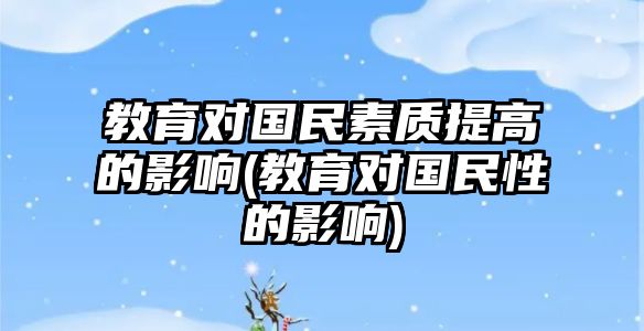 教育對國民素質(zhì)提高的影響(教育對國民性的影響)