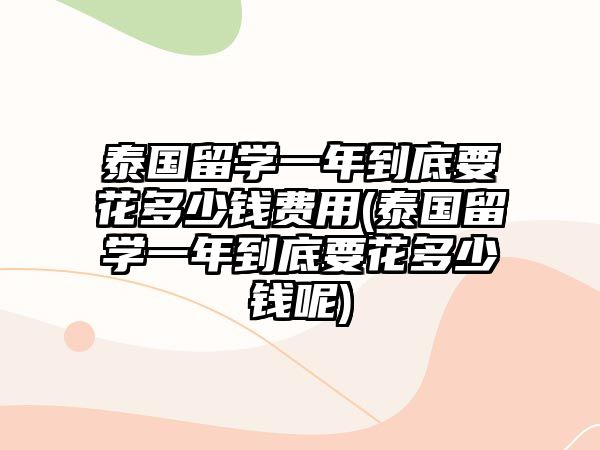 泰國(guó)留學(xué)一年到底要花多少錢(qián)費(fèi)用(泰國(guó)留學(xué)一年到底要花多少錢(qián)呢)