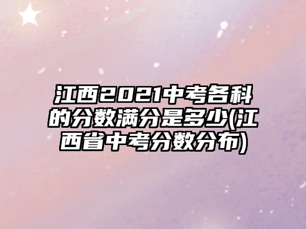 江西2021中考各科的分數(shù)滿分是多少(江西省中考分數(shù)分布)