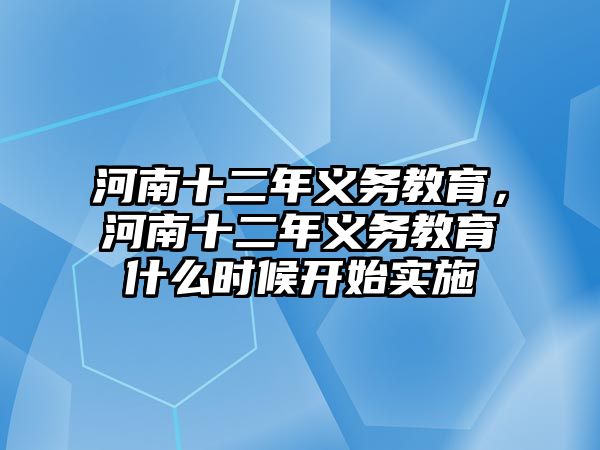 河南十二年義務(wù)教育，河南十二年義務(wù)教育什么時候開始實施