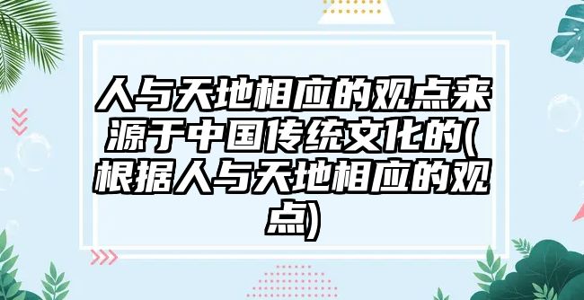 人與天地相應(yīng)的觀點(diǎn)來源于中國傳統(tǒng)文化的(根據(jù)人與天地相應(yīng)的觀點(diǎn))