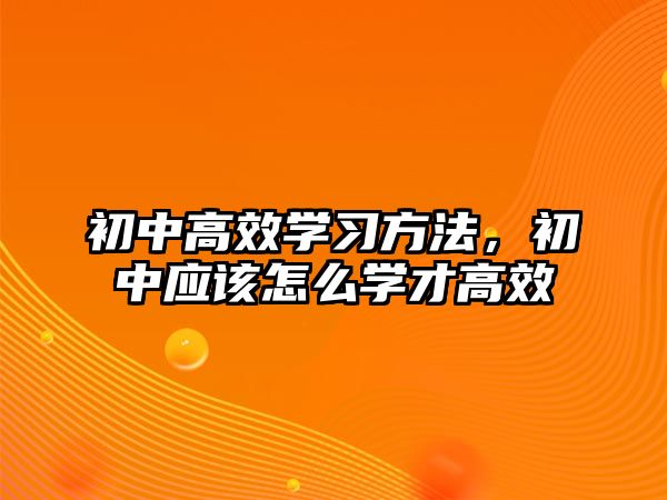 初中高效學(xué)習(xí)方法，初中應(yīng)該怎么學(xué)才高效