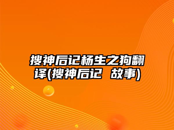 搜神后記楊生之狗翻譯(搜神后記 故事)