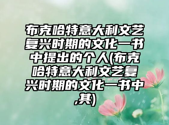 布克哈特意大利文藝復(fù)興時期的文化一書中提出的個人(布克哈特意大利文藝復(fù)興時期的文化一書中,其)