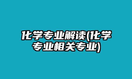 化學(xué)專業(yè)解讀(化學(xué)專業(yè)相關(guān)專業(yè))