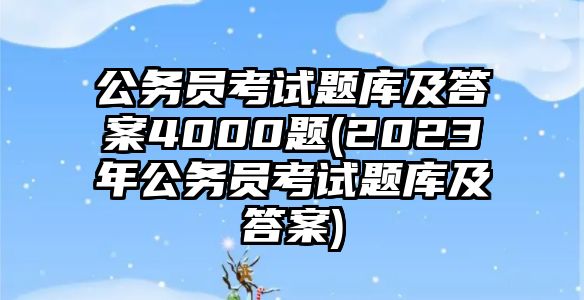 公務(wù)員考試題庫(kù)及答案4000題(2023年公務(wù)員考試題庫(kù)及答案)