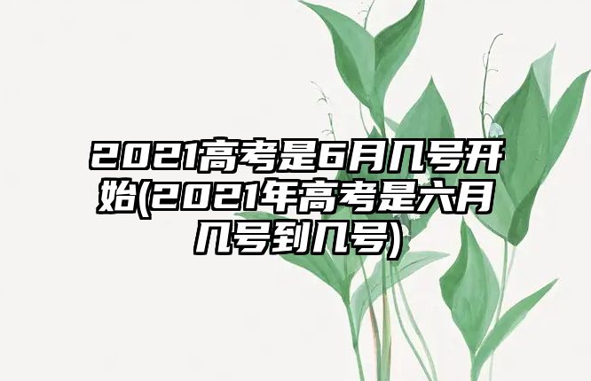 2021高考是6月幾號開始(2021年高考是六月幾號到幾號)