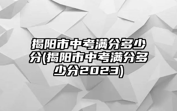 揭陽(yáng)市中考滿分多少分(揭陽(yáng)市中考滿分多少分2023)