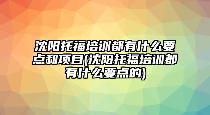 沈陽托福培訓(xùn)都有什么要點(diǎn)和項(xiàng)目(沈陽托福培訓(xùn)都有什么要點(diǎn)的)