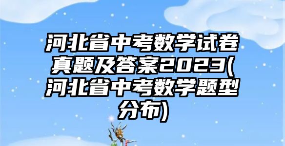 河北省中考數(shù)學(xué)試卷真題及答案2023(河北省中考數(shù)學(xué)題型分布)