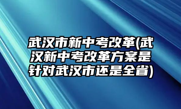 武漢市新中考改革(武漢新中考改革方案是針對武漢市還是全省)