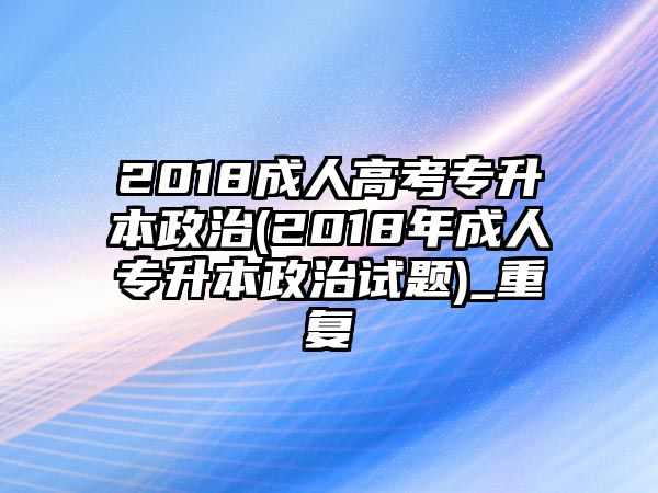 2018成人高考專升本政治(2018年成人專升本政治試題)_重復(fù)