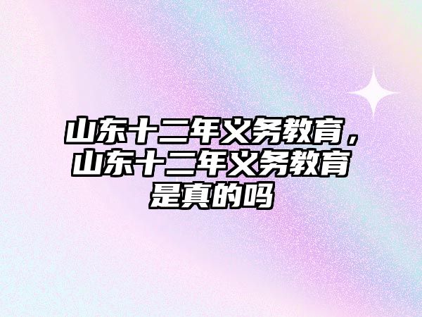 山東十二年義務(wù)教育，山東十二年義務(wù)教育是真的嗎