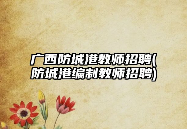 廣西防城港教師招聘(防城港編制教師招聘)