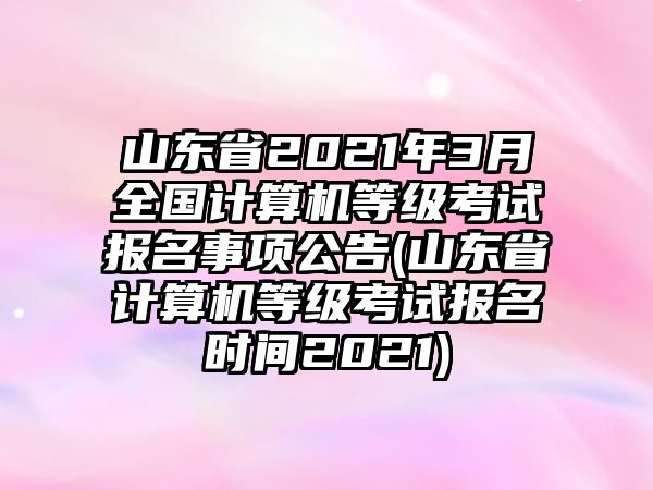 山東省2021年3月全國計算機等級考試報名事項公告(山東省計算機等級考試報名時間2021)