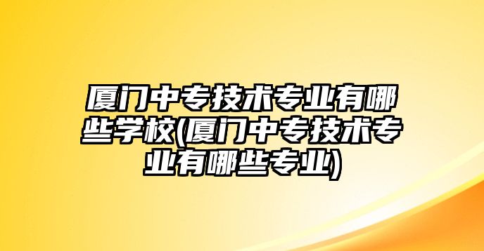 廈門中專技術(shù)專業(yè)有哪些學校(廈門中專技術(shù)專業(yè)有哪些專業(yè))