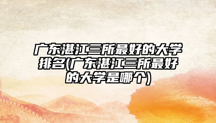 廣東湛江三所最好的大學(xué)排名(廣東湛江三所最好的大學(xué)是哪個(gè))