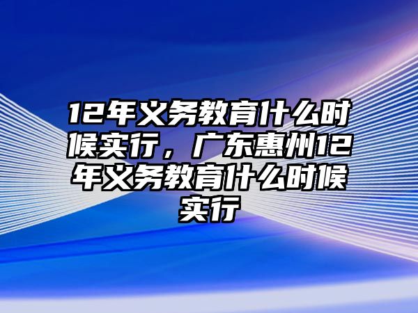 12年義務(wù)教育什么時候?qū)嵭?，廣東惠州12年義務(wù)教育什么時候?qū)嵭? class=