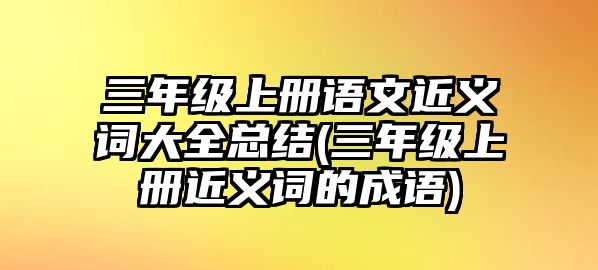 三年級上冊語文近義詞大全總結(三年級上冊近義詞的成語)