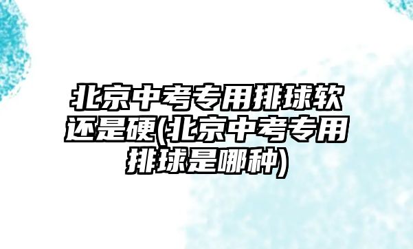 北京中考專用排球軟還是硬(北京中考專用排球是哪種)