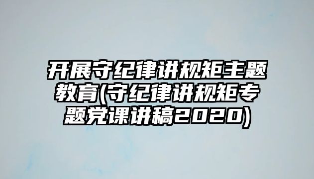 開(kāi)展守紀(jì)律講規(guī)矩主題教育(守紀(jì)律講規(guī)矩專題黨課講稿2020)