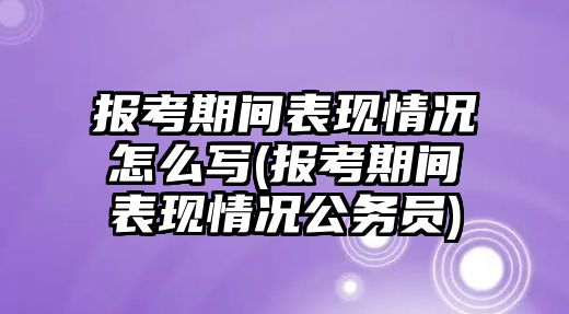 報(bào)考期間表現(xiàn)情況怎么寫(報(bào)考期間表現(xiàn)情況公務(wù)員)