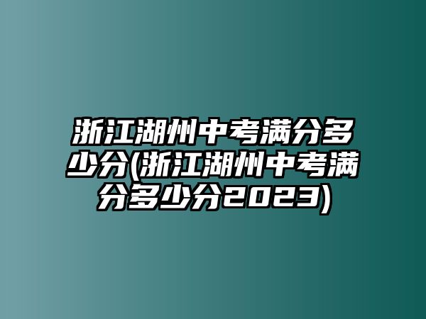 浙江湖州中考滿分多少分(浙江湖州中考滿分多少分2023)