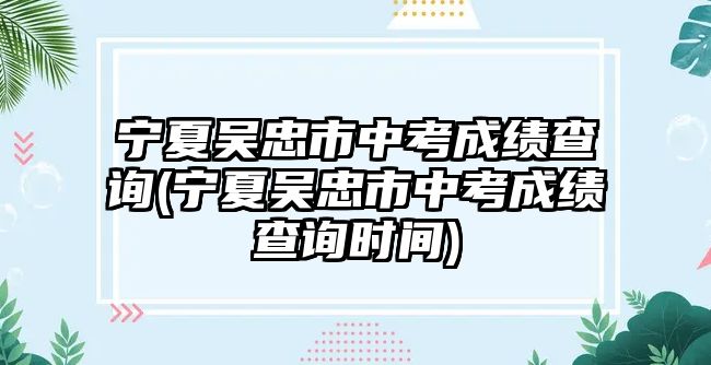 寧夏吳忠市中考成績查詢(寧夏吳忠市中考成績查詢時(shí)間)