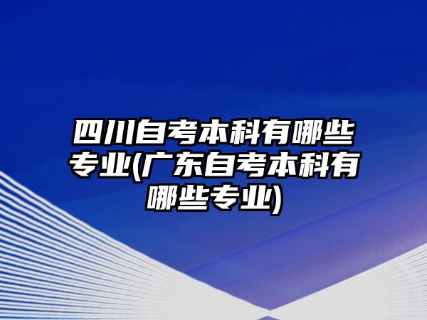 四川自考本科有哪些專業(yè)(廣東自考本科有哪些專業(yè))