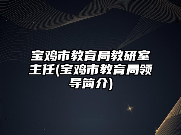 寶雞市教育局教研室主任(寶雞市教育局領(lǐng)導(dǎo)簡介)