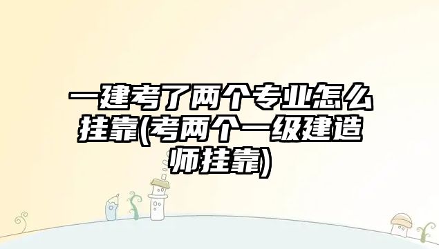 一建考了兩個(gè)專業(yè)怎么掛靠(考兩個(gè)一級建造師掛靠)