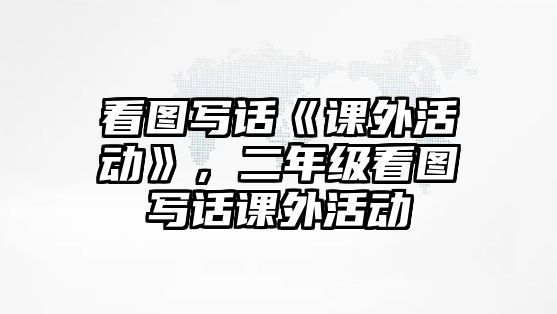 看圖寫(xiě)話(huà)《課外活動(dòng)》，二年級(jí)看圖寫(xiě)話(huà)課外活動(dòng)