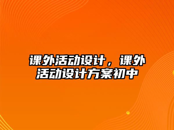 課外活動設(shè)計，課外活動設(shè)計方案初中