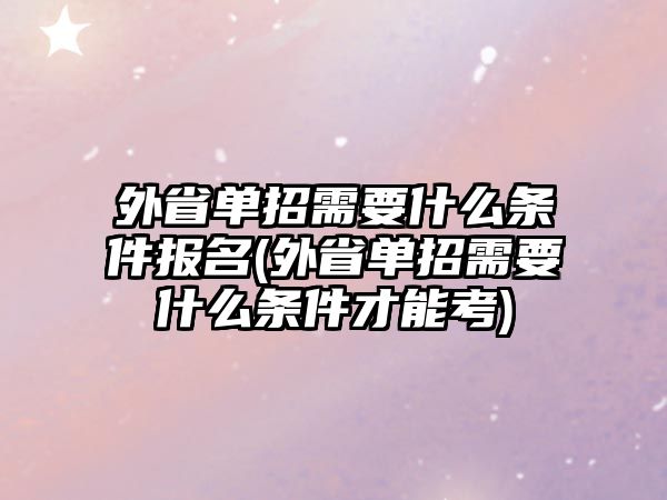 外省單招需要什么條件報名(外省單招需要什么條件才能考)