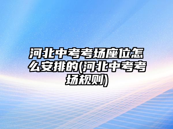 河北中考考場座位怎么安排的(河北中考考場規(guī)則)