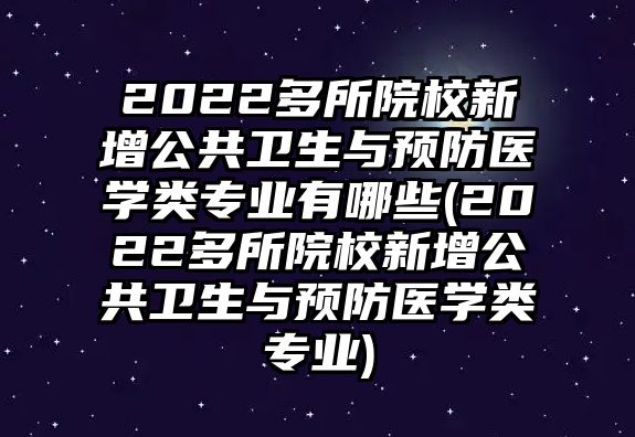 2022多所院校新增公共衛(wèi)生與預(yù)防醫(yī)學(xué)類專業(yè)有哪些(2022多所院校新增公共衛(wèi)生與預(yù)防醫(yī)學(xué)類專業(yè))