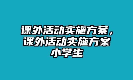 課外活動實施方案，課外活動實施方案小學生