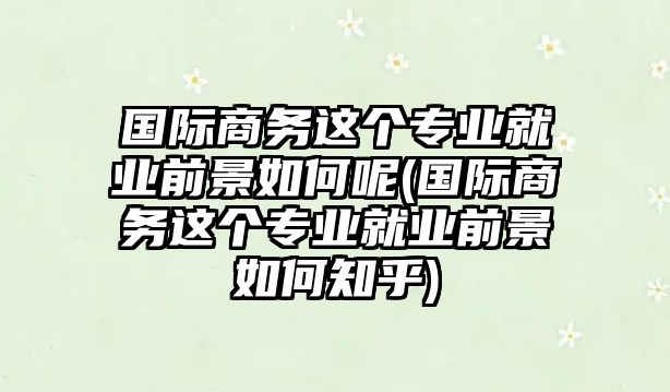 國(guó)際商務(wù)這個(gè)專業(yè)就業(yè)前景如何呢(國(guó)際商務(wù)這個(gè)專業(yè)就業(yè)前景如何知乎)