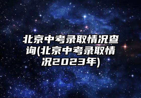 北京中考錄取情況查詢(北京中考錄取情況2023年)