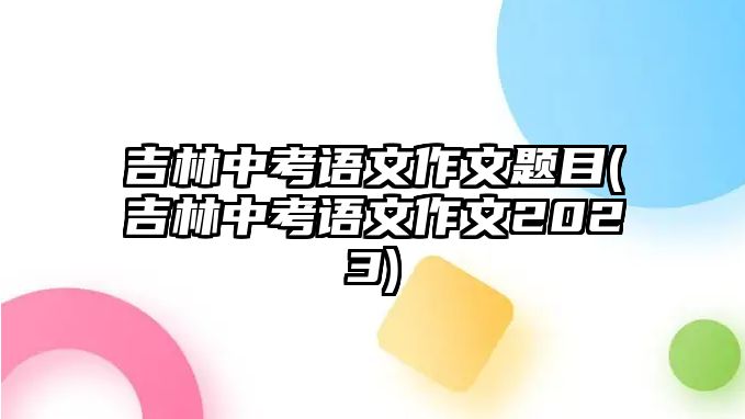 吉林中考語(yǔ)文作文題目(吉林中考語(yǔ)文作文2023)