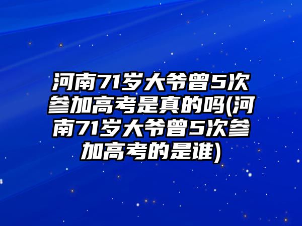 河南71歲大爺曾5次參加高考是真的嗎(河南71歲大爺曾5次參加高考的是誰(shuí))