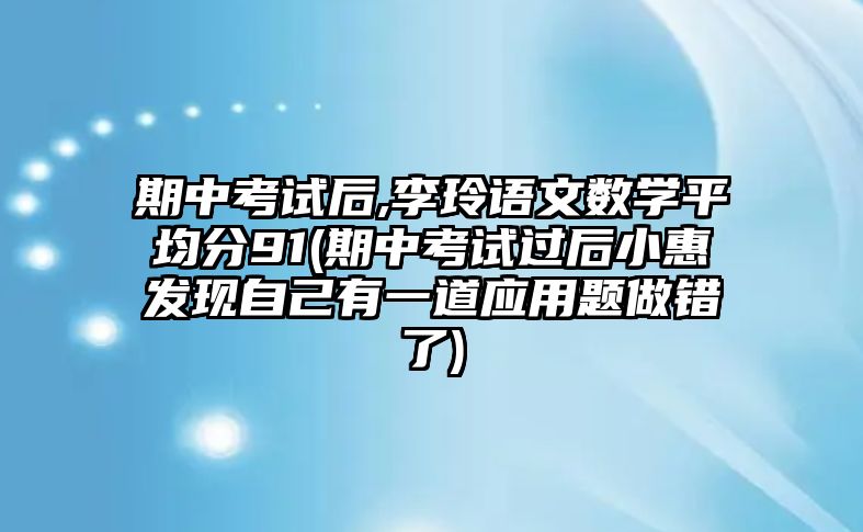 期中考試后,李玲語文數(shù)學(xué)平均分91(期中考試過后小惠發(fā)現(xiàn)自己有一道應(yīng)用題做錯(cuò)了)