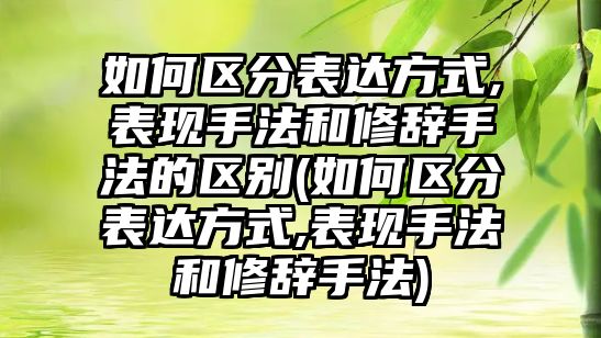 如何區(qū)分表達方式,表現(xiàn)手法和修辭手法的區(qū)別(如何區(qū)分表達方式,表現(xiàn)手法和修辭手法)