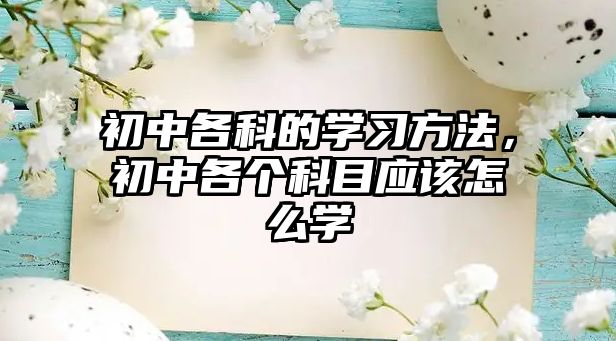 初中各科的學(xué)習(xí)方法，初中各個(gè)科目應(yīng)該怎么學(xué)